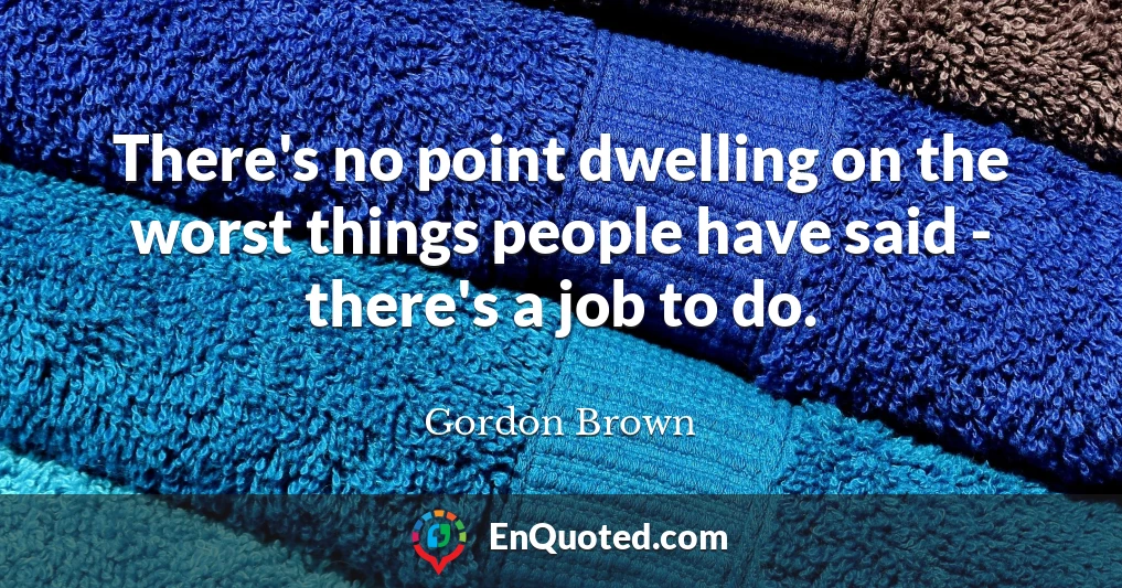 There's no point dwelling on the worst things people have said - there's a job to do.