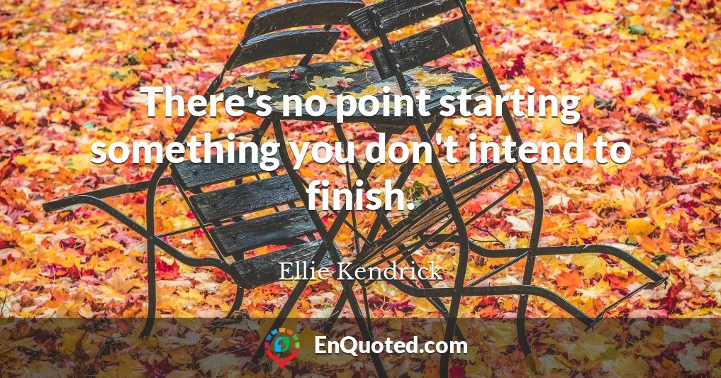 There's no point starting something you don't intend to finish.