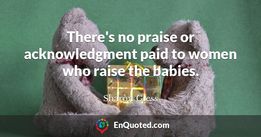 There's no praise or acknowledgment paid to women who raise the babies.