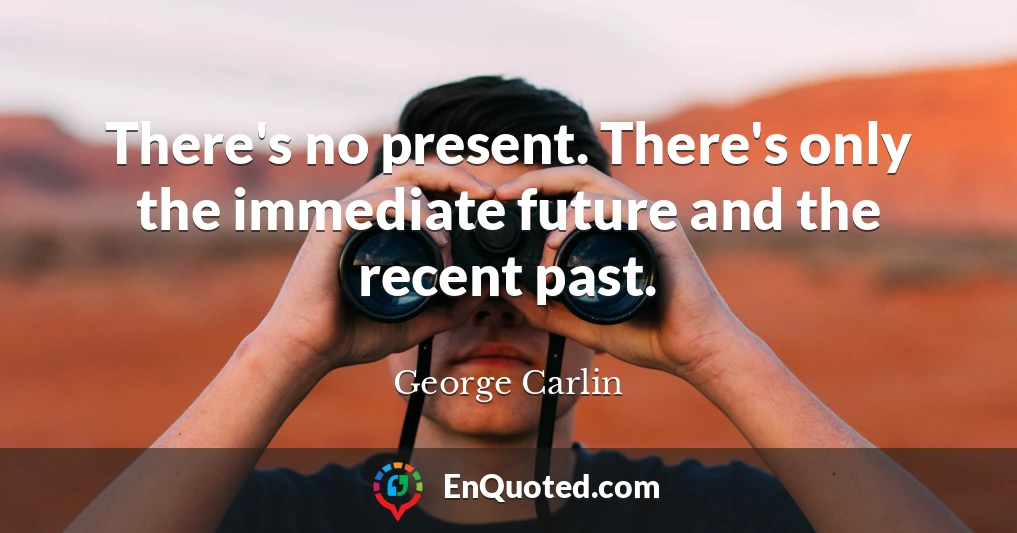 There's no present. There's only the immediate future and the recent past.