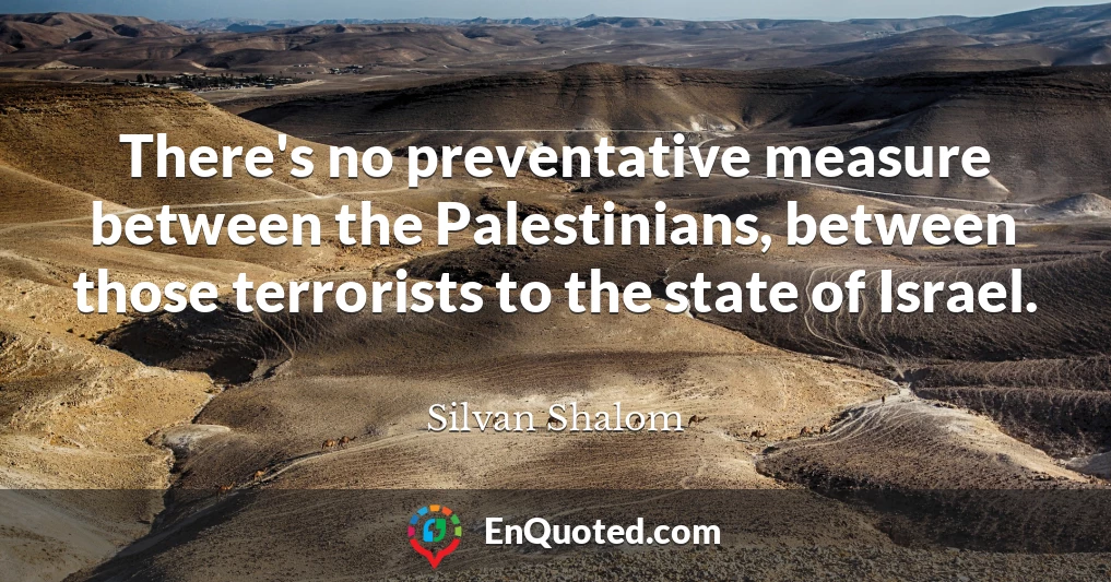 There's no preventative measure between the Palestinians, between those terrorists to the state of Israel.