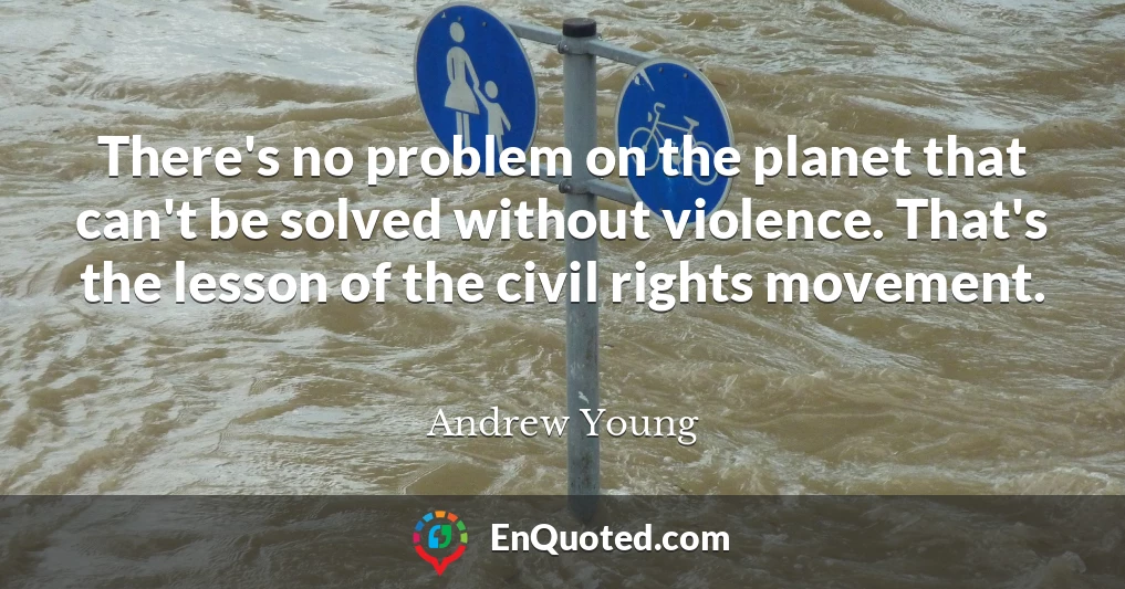 There's no problem on the planet that can't be solved without violence. That's the lesson of the civil rights movement.