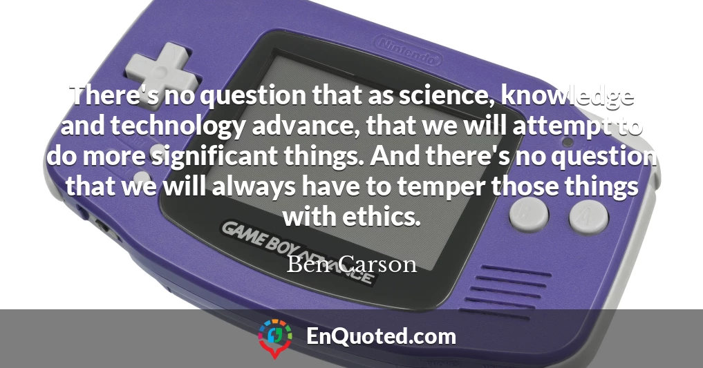 There's no question that as science, knowledge and technology advance, that we will attempt to do more significant things. And there's no question that we will always have to temper those things with ethics.