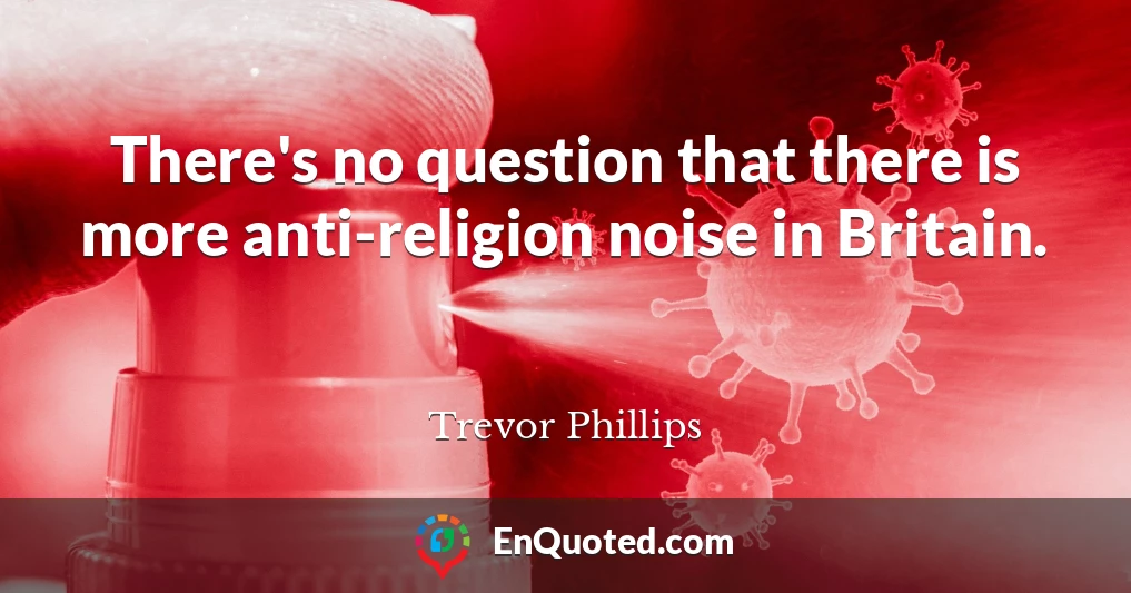 There's no question that there is more anti-religion noise in Britain.