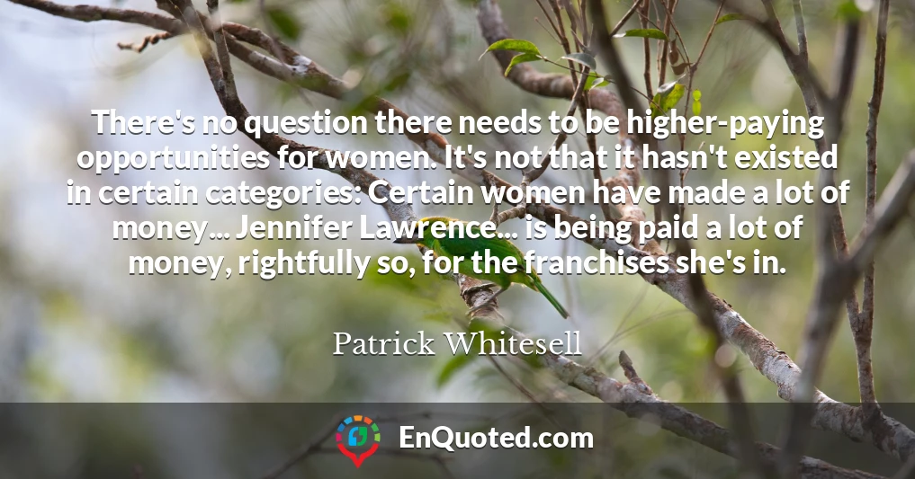 There's no question there needs to be higher-paying opportunities for women. It's not that it hasn't existed in certain categories: Certain women have made a lot of money... Jennifer Lawrence... is being paid a lot of money, rightfully so, for the franchises she's in.
