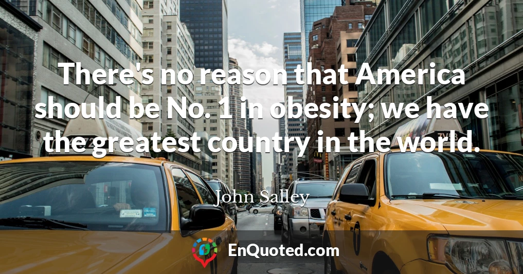 There's no reason that America should be No. 1 in obesity; we have the greatest country in the world.