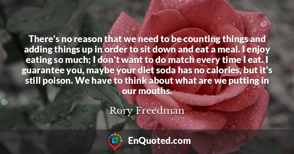 There's no reason that we need to be counting things and adding things up in order to sit down and eat a meal. I enjoy eating so much; I don't want to do match every time I eat. I guarantee you, maybe your diet soda has no calories, but it's still poison. We have to think about what are we putting in our mouths.