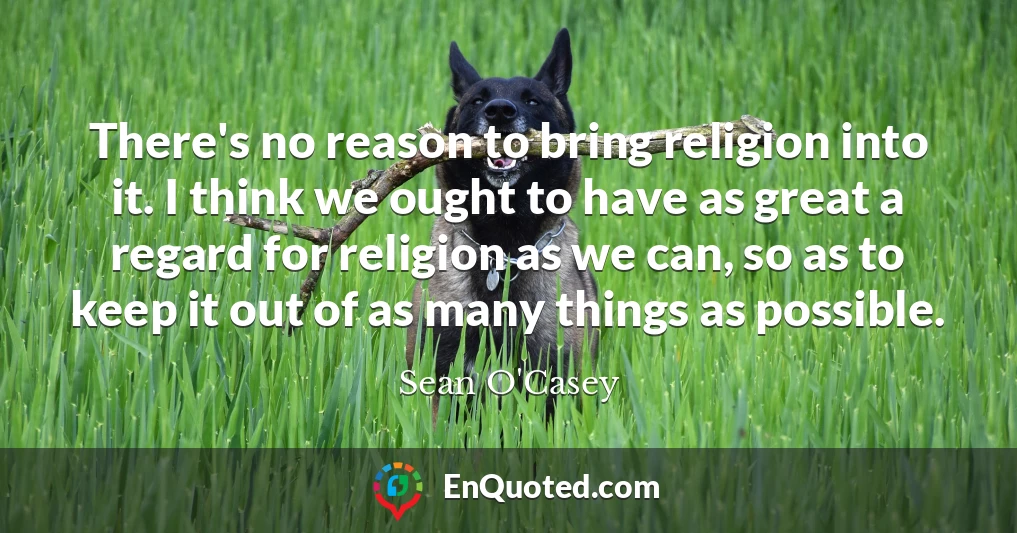 There's no reason to bring religion into it. I think we ought to have as great a regard for religion as we can, so as to keep it out of as many things as possible.