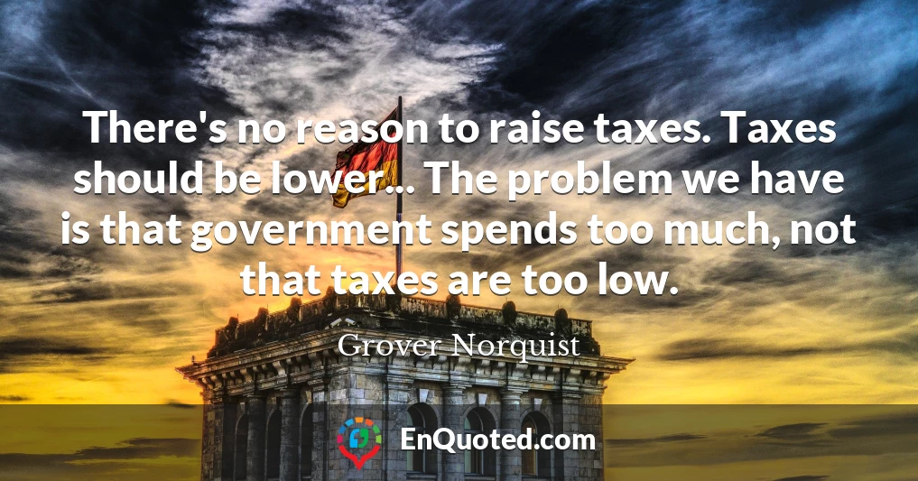 There's no reason to raise taxes. Taxes should be lower... The problem we have is that government spends too much, not that taxes are too low.
