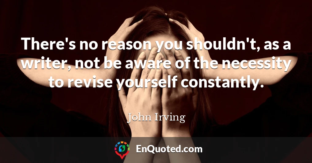 There's no reason you shouldn't, as a writer, not be aware of the necessity to revise yourself constantly.