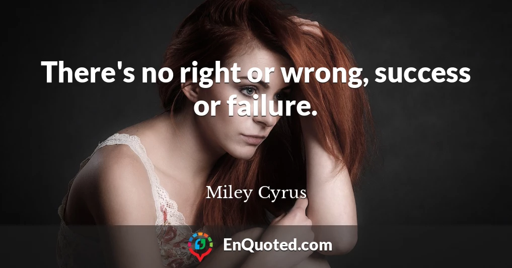 There's no right or wrong, success or failure.