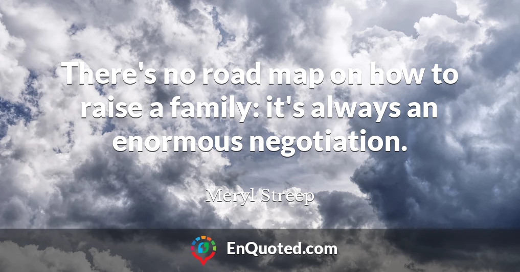 There's no road map on how to raise a family: it's always an enormous negotiation.