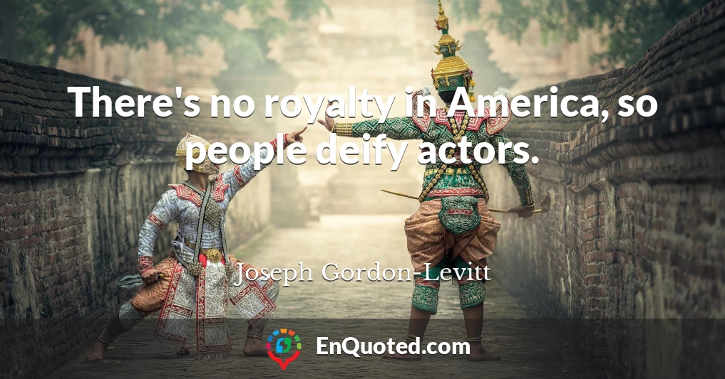 There's no royalty in America, so people deify actors.