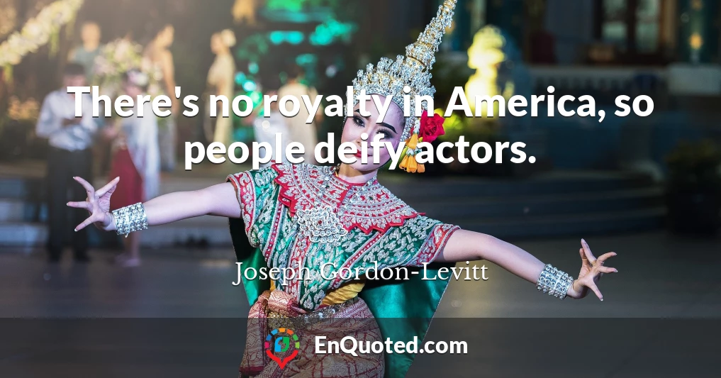 There's no royalty in America, so people deify actors.