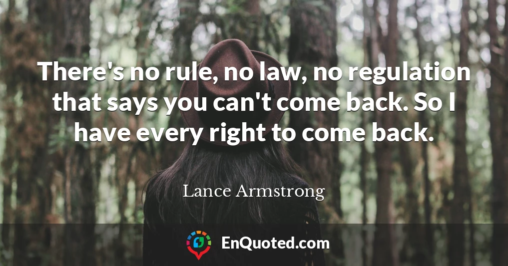 There's no rule, no law, no regulation that says you can't come back. So I have every right to come back.