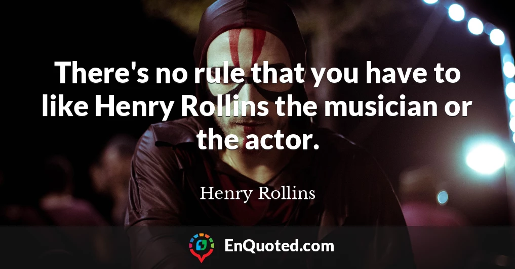 There's no rule that you have to like Henry Rollins the musician or the actor.