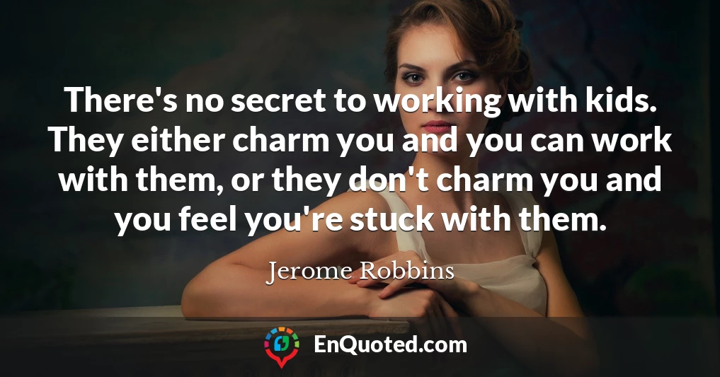 There's no secret to working with kids. They either charm you and you can work with them, or they don't charm you and you feel you're stuck with them.