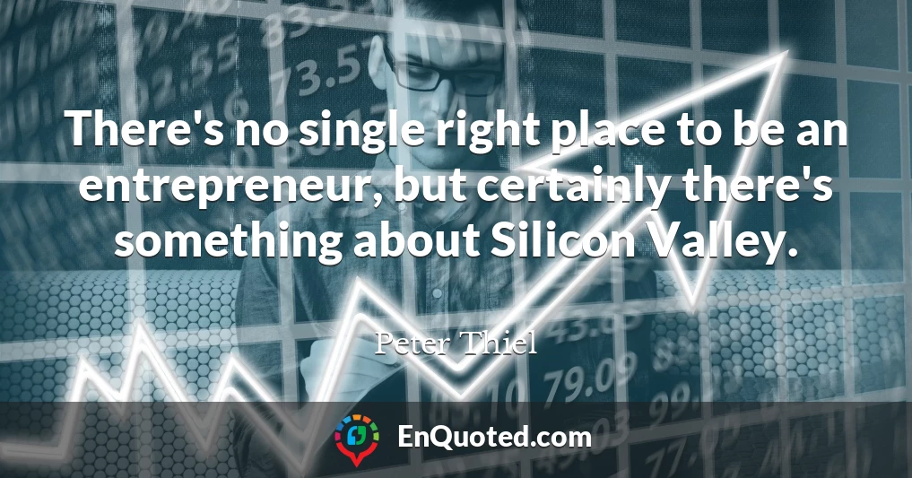 There's no single right place to be an entrepreneur, but certainly there's something about Silicon Valley.
