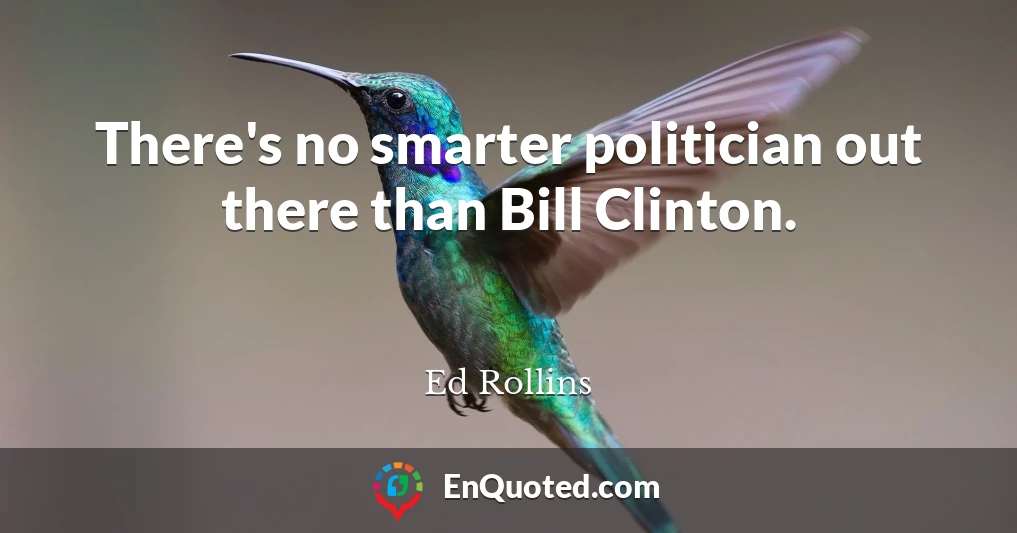 There's no smarter politician out there than Bill Clinton.