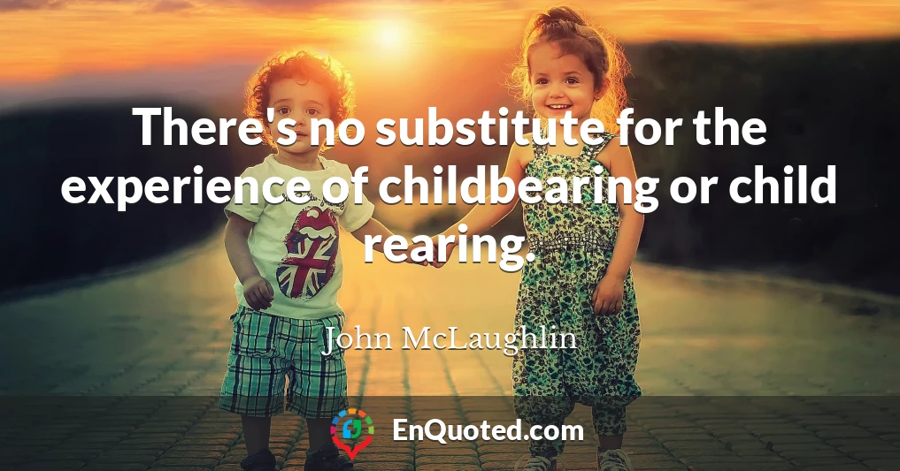 There's no substitute for the experience of childbearing or child rearing.