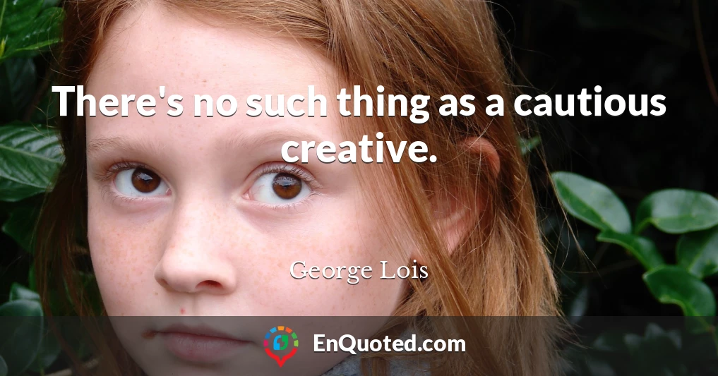 There's no such thing as a cautious creative.