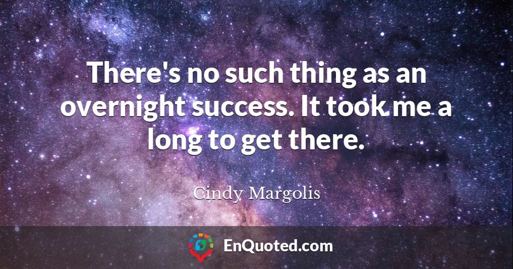 There's no such thing as an overnight success. It took me a long to get there.