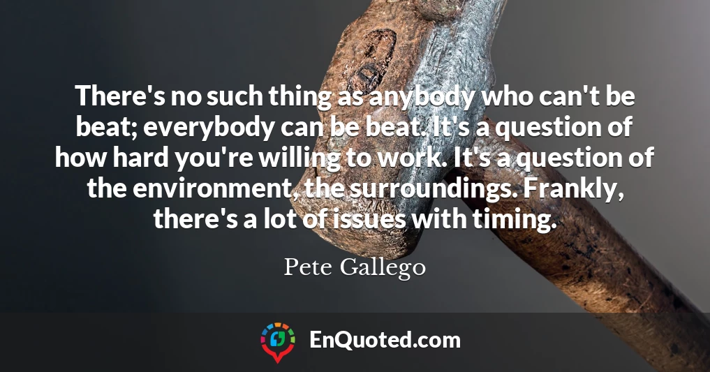 There's no such thing as anybody who can't be beat; everybody can be beat. It's a question of how hard you're willing to work. It's a question of the environment, the surroundings. Frankly, there's a lot of issues with timing.