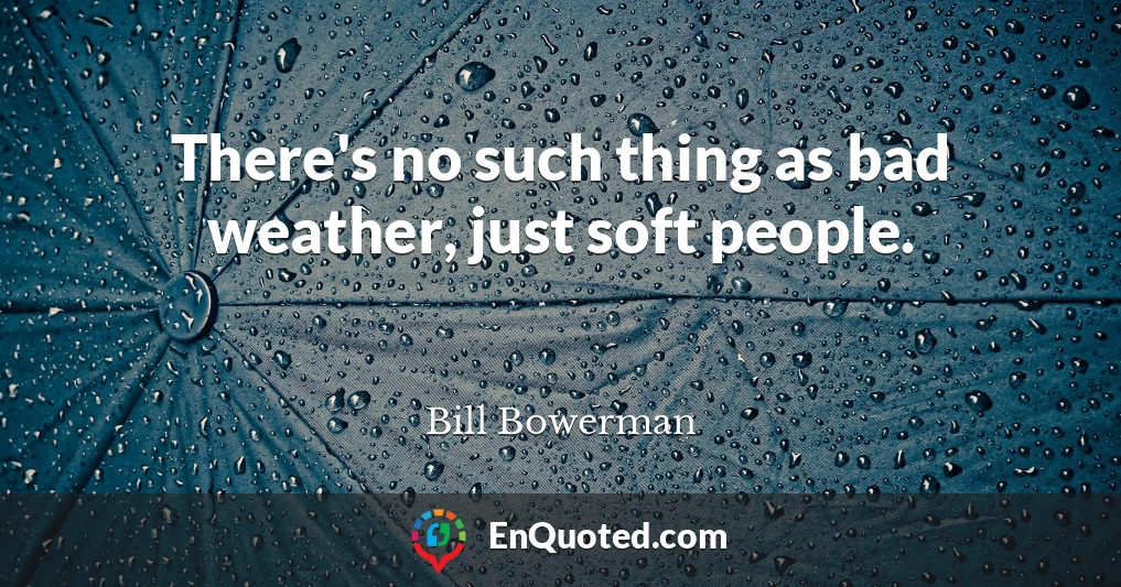 There's no such thing as bad weather, just soft people.
