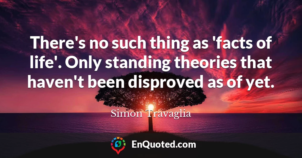 There's no such thing as 'facts of life'. Only standing theories that haven't been disproved as of yet.
