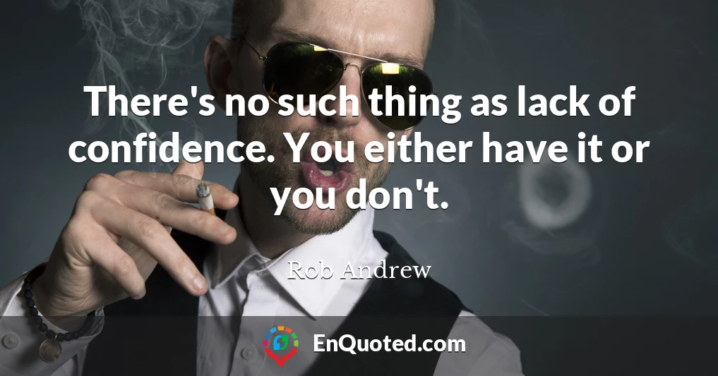 There's no such thing as lack of confidence. You either have it or you don't.