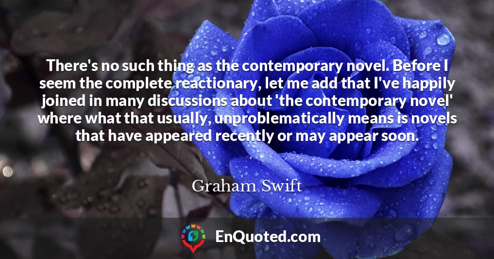 There's no such thing as the contemporary novel. Before I seem the complete reactionary, let me add that I've happily joined in many discussions about 'the contemporary novel' where what that usually, unproblematically means is novels that have appeared recently or may appear soon.