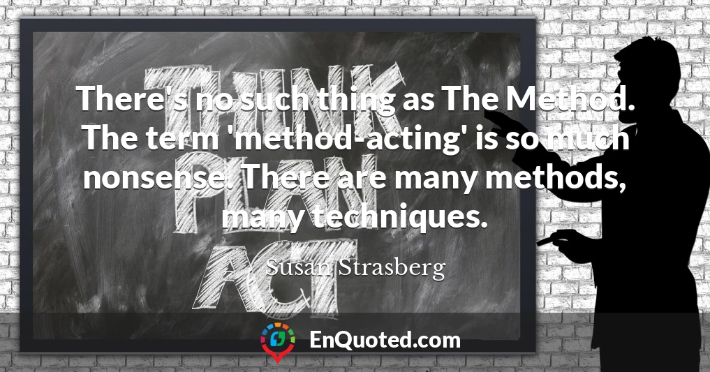 There's no such thing as The Method. The term 'method-acting' is so much nonsense. There are many methods, many techniques.