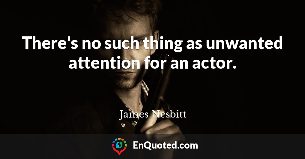 There's no such thing as unwanted attention for an actor.