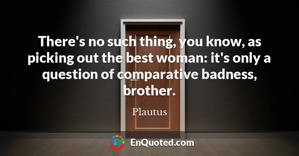 There's no such thing, you know, as picking out the best woman: it's only a question of comparative badness, brother.