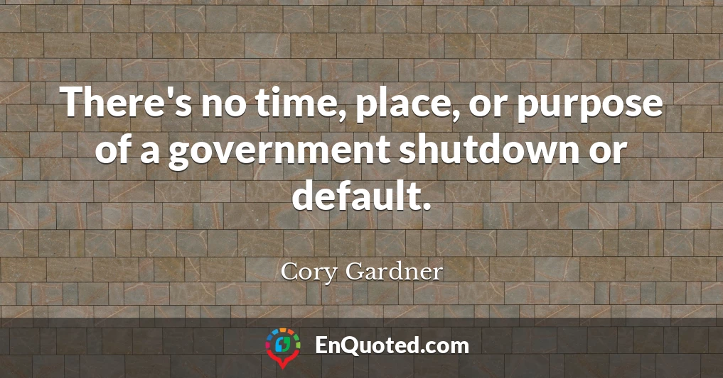 There's no time, place, or purpose of a government shutdown or default.