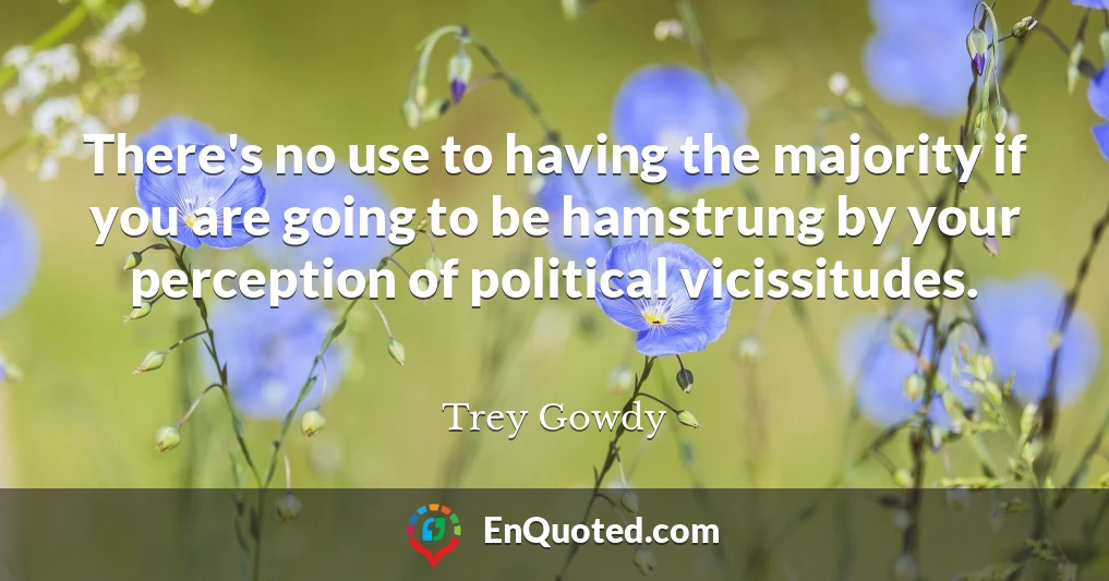 There's no use to having the majority if you are going to be hamstrung by your perception of political vicissitudes.