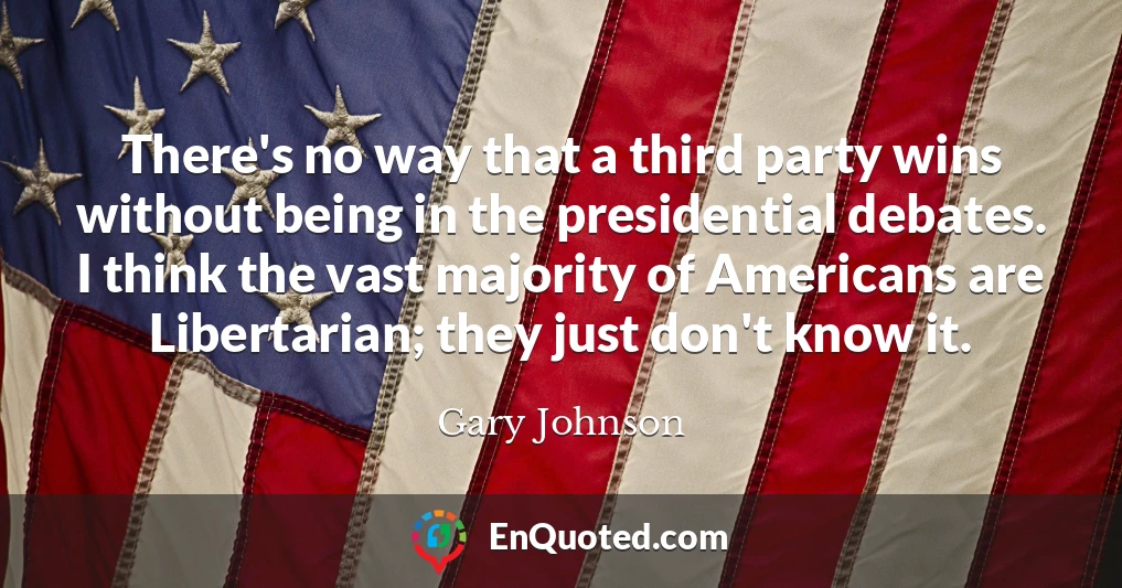 There's no way that a third party wins without being in the presidential debates. I think the vast majority of Americans are Libertarian; they just don't know it.