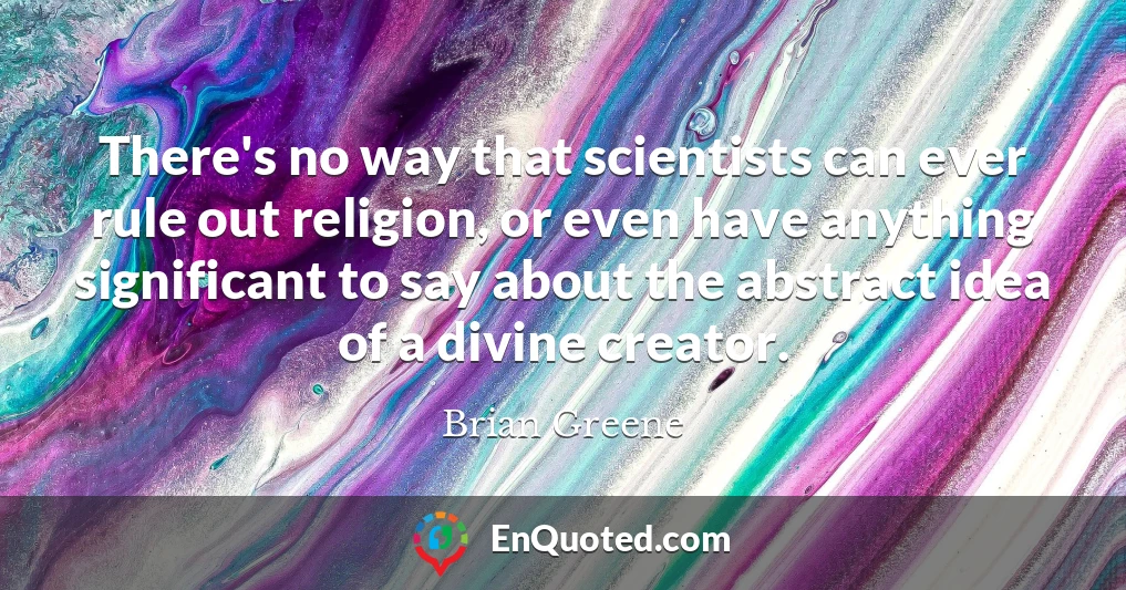 There's no way that scientists can ever rule out religion, or even have anything significant to say about the abstract idea of a divine creator.
