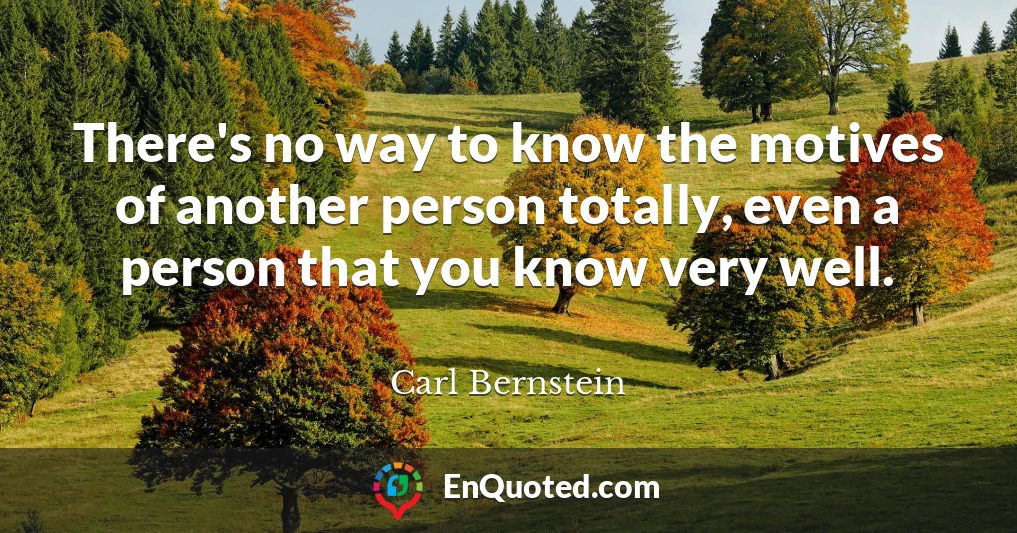 There's no way to know the motives of another person totally, even a person that you know very well.