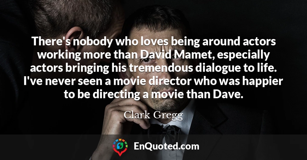 There's nobody who loves being around actors working more than David Mamet, especially actors bringing his tremendous dialogue to life. I've never seen a movie director who was happier to be directing a movie than Dave.