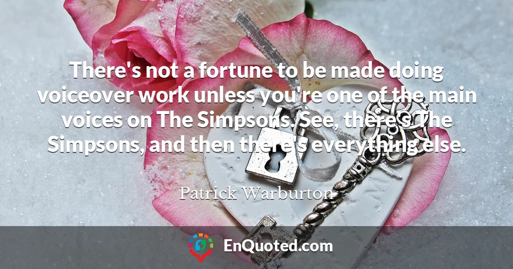 There's not a fortune to be made doing voiceover work unless you're one of the main voices on The Simpsons. See, there's The Simpsons, and then there's everything else.
