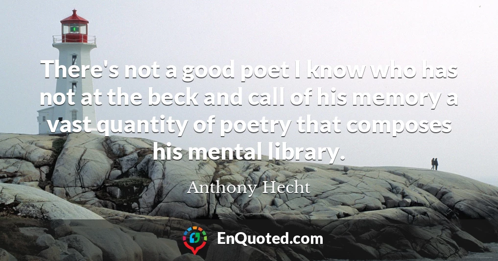 There's not a good poet I know who has not at the beck and call of his memory a vast quantity of poetry that composes his mental library.