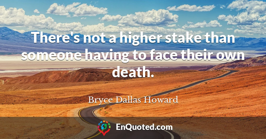 There's not a higher stake than someone having to face their own death.