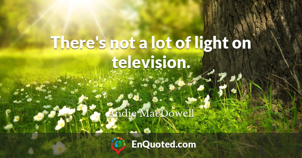 There's not a lot of light on television.