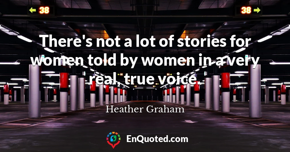 There's not a lot of stories for women told by women in a very real, true voice.