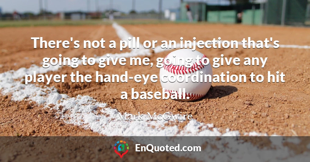 There's not a pill or an injection that's going to give me, going to give any player the hand-eye coordination to hit a baseball.