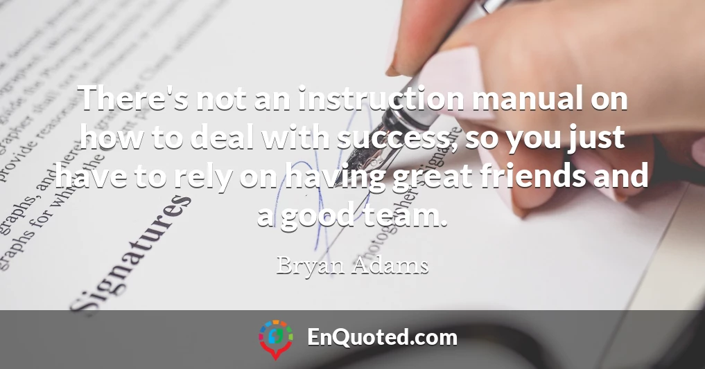 There's not an instruction manual on how to deal with success, so you just have to rely on having great friends and a good team.