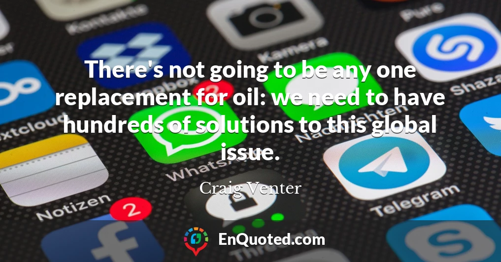 There's not going to be any one replacement for oil: we need to have hundreds of solutions to this global issue.