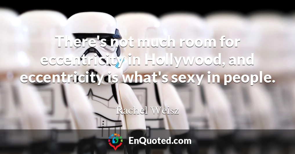 There's not much room for eccentricity in Hollywood, and eccentricity is what's sexy in people.