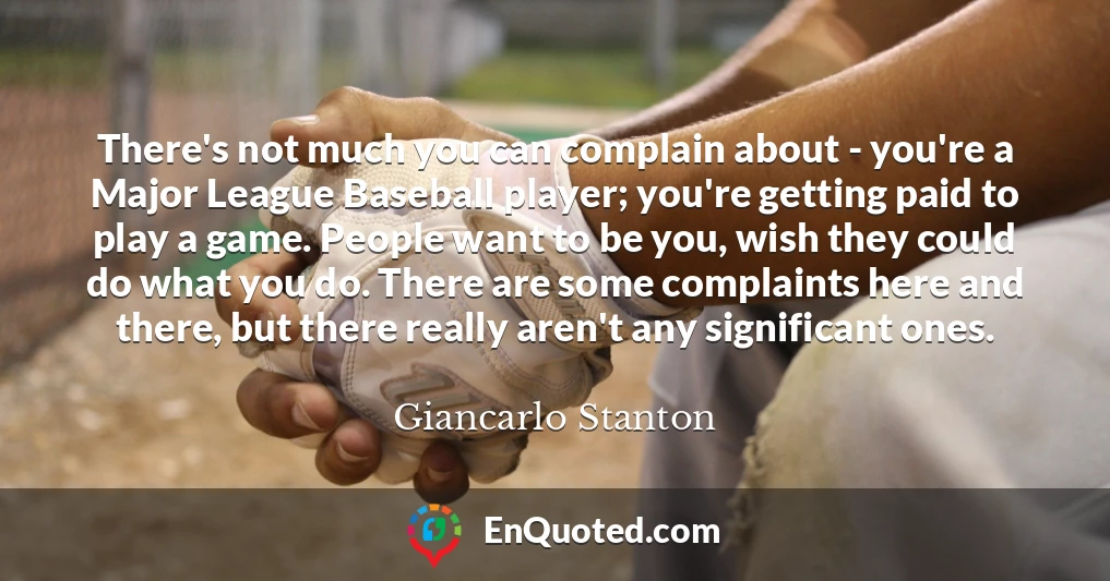 There's not much you can complain about - you're a Major League Baseball player; you're getting paid to play a game. People want to be you, wish they could do what you do. There are some complaints here and there, but there really aren't any significant ones.